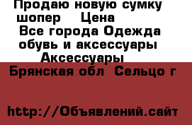 Продаю новую сумку - шопер  › Цена ­ 10 000 - Все города Одежда, обувь и аксессуары » Аксессуары   . Брянская обл.,Сельцо г.